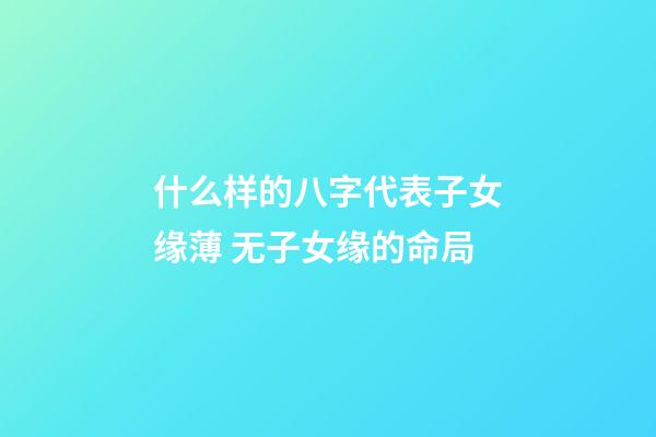 什么样的八字代表子女缘薄 无子女缘的命局